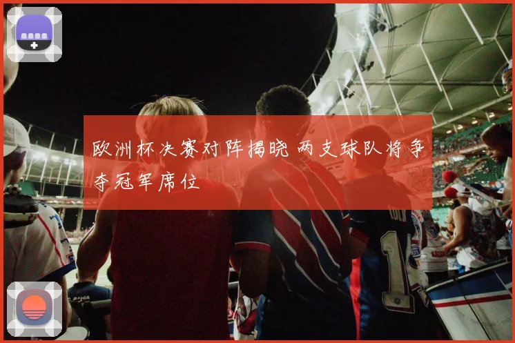 欧洲杯决赛对阵揭晓 两支球队将争夺冠军席位