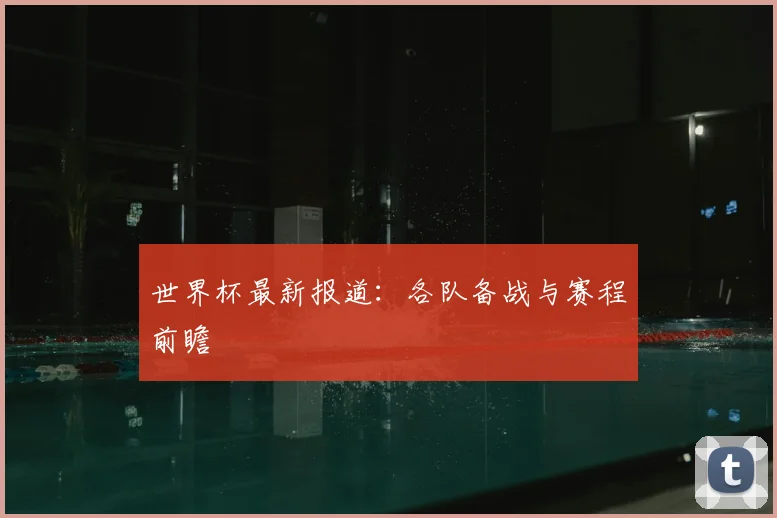 世界杯最新报道：各队备战与赛程前瞻