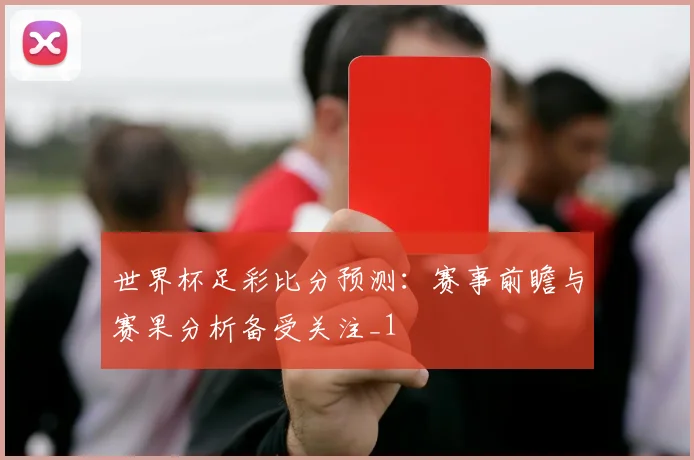 世界杯足彩比分预测：赛事前瞻与赛果分析备受关注_1