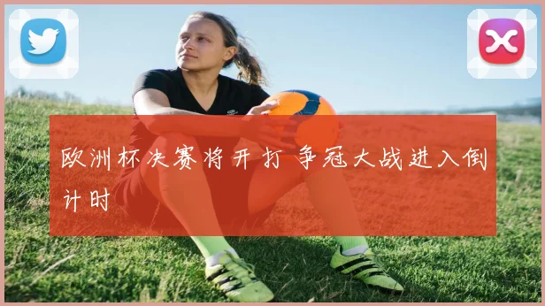欧洲杯决赛将开打 争冠大战进入倒计时