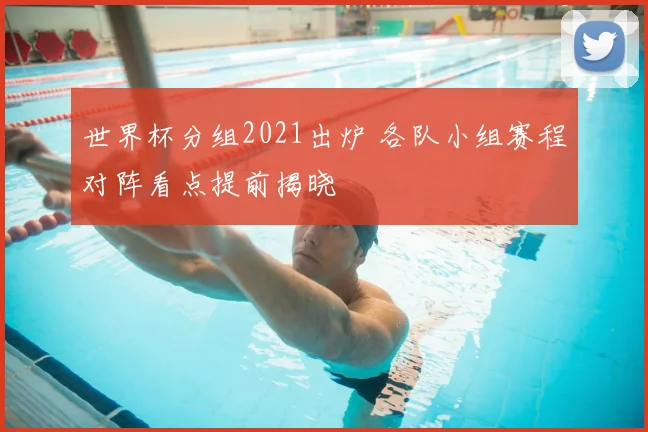 世界杯分组2021出炉 各队小组赛程对阵看点提前揭晓