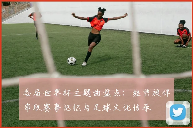 各届世界杯主题曲盘点：经典旋律串联赛事记忆与足球文化传承