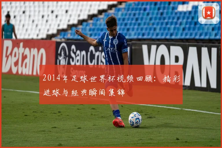 2014年足球世界杯视频回顾:精彩进球与经典瞬间集锦