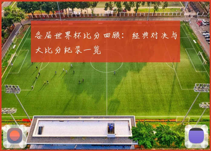 各届世界杯比分回顾：经典对决与大比分纪录一览