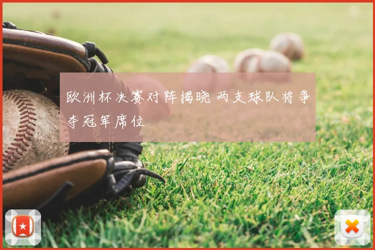 欧洲杯决赛对阵揭晓 两支球队将争夺冠军席位