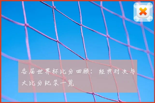 各届世界杯比分回顾：经典对决与大比分纪录一览