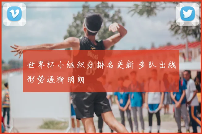 世界杯小组积分排名更新 多队出线形势逐渐明朗