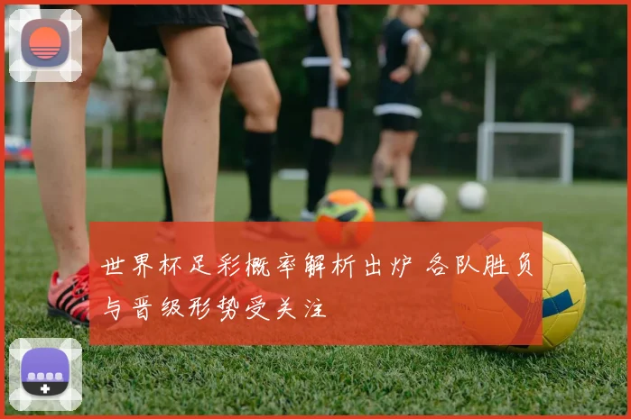 世界杯足彩概率解析出炉 各队胜负与晋级形势受关注